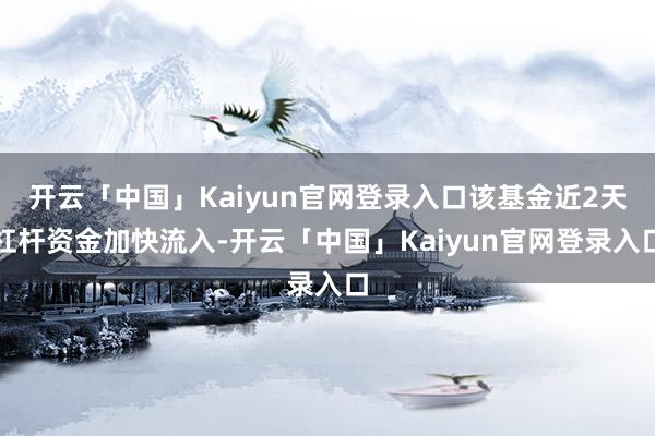 开云「中国」Kaiyun官网登录入口该基金近2天杠杆资金加快流入-开云「中国」Kaiyun官网登录入口