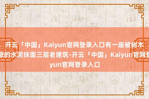 开云「中国」Kaiyun官网登录入口有一座被树木部分掩蔽的水泥抹面三层老建筑-开云「中国」Kaiyun官网登录入口