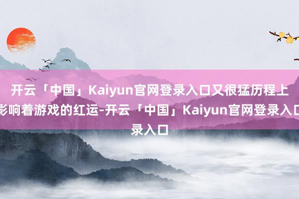 开云「中国」Kaiyun官网登录入口又很猛历程上影响着游戏的红运-开云「中国」Kaiyun官网登录入口