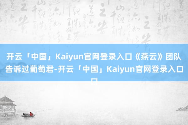 开云「中国」Kaiyun官网登录入口《燕云》团队告诉过葡萄君-开云「中国」Kaiyun官网登录入口