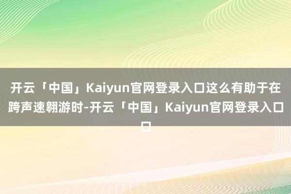 开云「中国」Kaiyun官网登录入口这么有助于在跨声速翱游时-开云「中国」Kaiyun官网登录入口