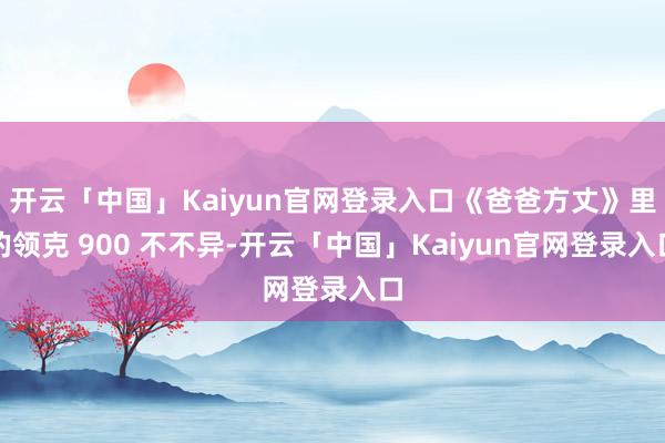 开云「中国」Kaiyun官网登录入口《爸爸方丈》里的领克 900 不不异-开云「中国」Kaiyun官网登录入口