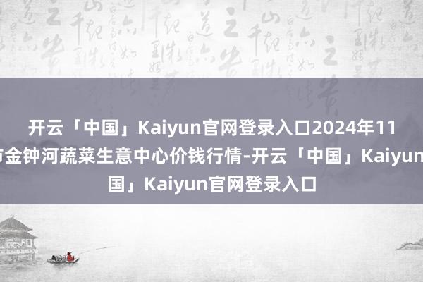 开云「中国」Kaiyun官网登录入口2024年11月15日天津市金钟河蔬菜生意中心价钱行情-开云「中国」Kaiyun官网登录入口