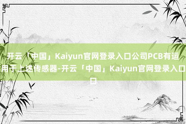 开云「中国」Kaiyun官网登录入口公司PCB有运用于上述传感器-开云「中国」Kaiyun官网登录入口
