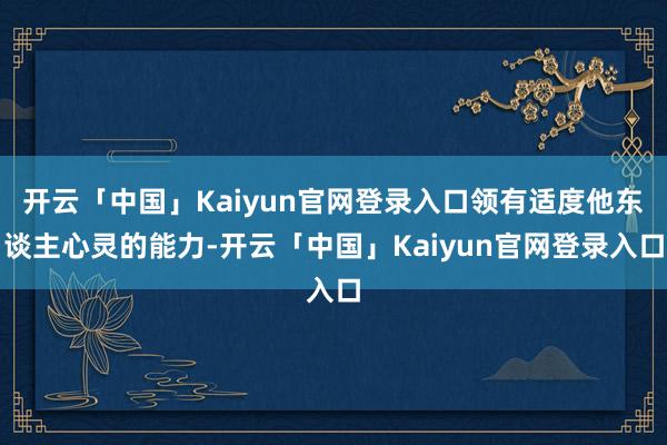 开云「中国」Kaiyun官网登录入口领有适度他东谈主心灵的能力-开云「中国」Kaiyun官网登录入口