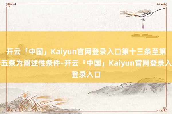开云「中国」Kaiyun官网登录入口第十三条至第十五条为阐述性条件-开云「中国」Kaiyun官网登录入口