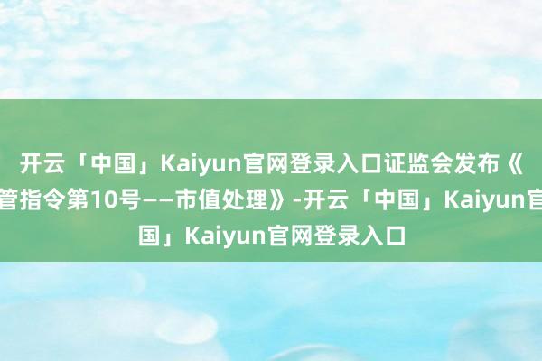 开云「中国」Kaiyun官网登录入口证监会发布《上市公司监管指令第10号——市值处理》-开云「中国」Kaiyun官网登录入口