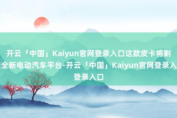 开云「中国」Kaiyun官网登录入口这款皮卡将剿袭全新电动汽车平台-开云「中国」Kaiyun官网登录入口