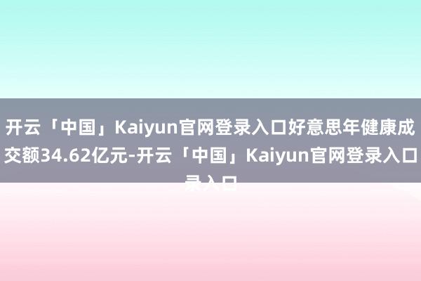 开云「中国」Kaiyun官网登录入口好意思年健康成交额34.62亿元-开云「中国」Kaiyun官网登录入口
