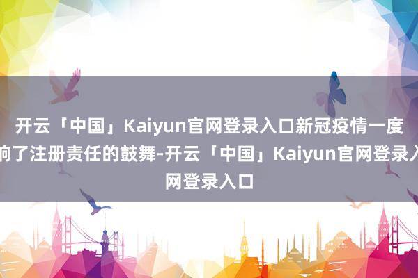 开云「中国」Kaiyun官网登录入口新冠疫情一度影响了注册责任的鼓舞-开云「中国」Kaiyun官网登录入口