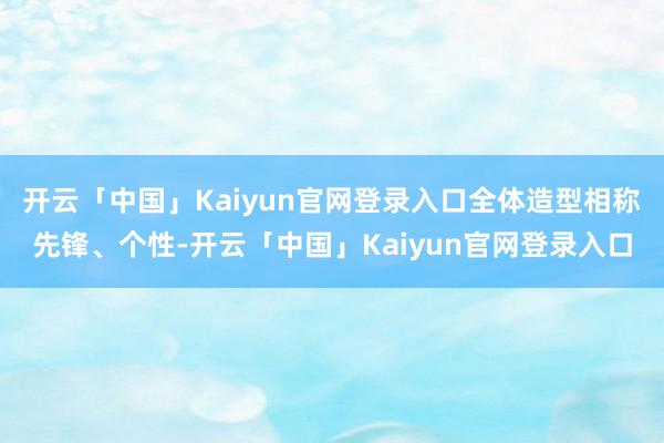 开云「中国」Kaiyun官网登录入口全体造型相称先锋、个性-开云「中国」Kaiyun官网登录入口