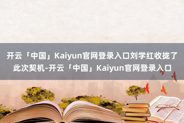开云「中国」Kaiyun官网登录入口刘学红收拢了此次契机-开云「中国」Kaiyun官网登录入口