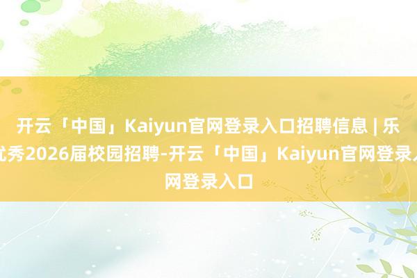 开云「中国」Kaiyun官网登录入口招聘信息 | 乐牛优秀2026届校园招聘-开云「中国」Kaiyun官网登录入口