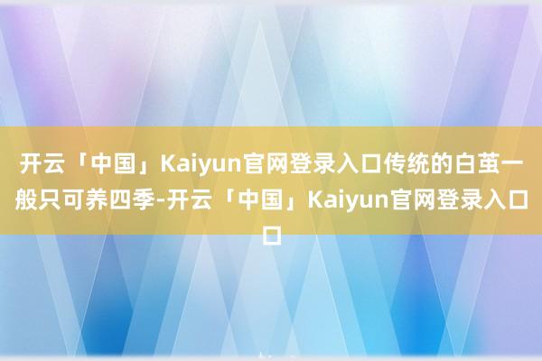 开云「中国」Kaiyun官网登录入口传统的白茧一般只可养四季-开云「中国」Kaiyun官网登录入口