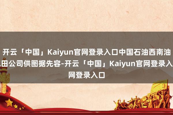 开云「中国」Kaiyun官网登录入口中国石油西南油气田公司供图　　据先容-开云「中国」Kaiyun官网登录入口