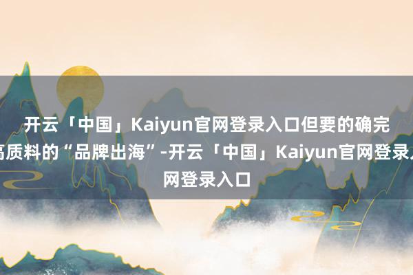 开云「中国」Kaiyun官网登录入口　　但要的确完了高质料的“品牌出海”-开云「中国」Kaiyun官网登录入口