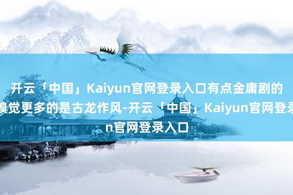 开云「中国」Kaiyun官网登录入口有点金庸剧的滋味嗅觉更多的是古龙作风-开云「中国」Kaiyun官网登录入口