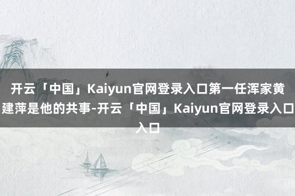 开云「中国」Kaiyun官网登录入口第一任浑家黄建萍是他的共事-开云「中国」Kaiyun官网登录入口