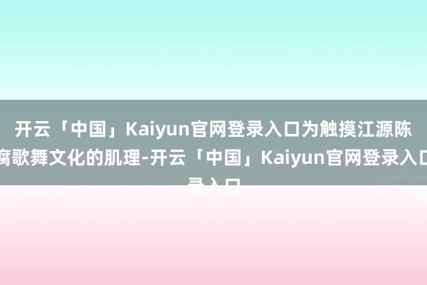 开云「中国」Kaiyun官网登录入口为触摸江源陈腐歌舞文化的肌理-开云「中国」Kaiyun官网登录入口