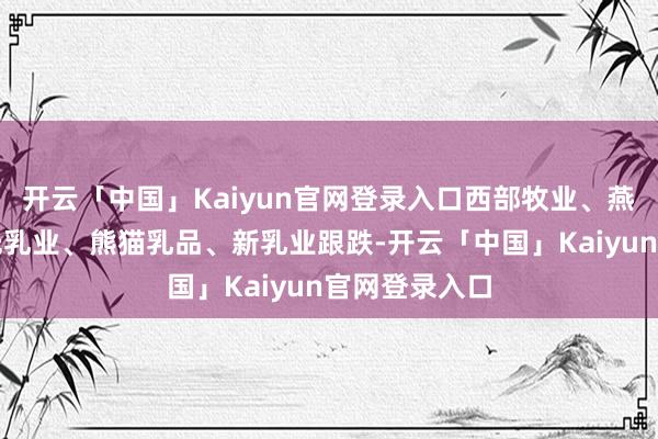 开云「中国」Kaiyun官网登录入口西部牧业、燕塘乳业、阳光乳业、熊猫乳品、新乳业跟跌-开云「中国」Kaiyun官网登录入口