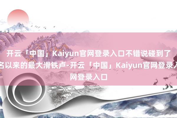 开云「中国」Kaiyun官网登录入口不错说碰到了出名以来的最大滑铁卢-开云「中国」Kaiyun官网登录入口