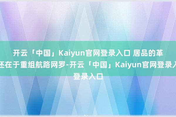 开云「中国」Kaiyun官网登录入口 　　居品的革命还在于重组航路网罗-开云「中国」Kaiyun官网登录入口