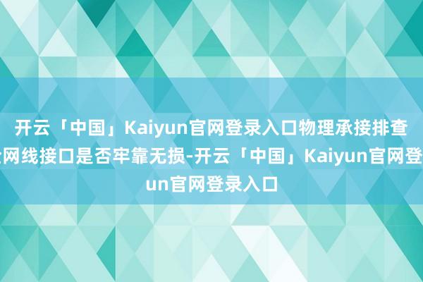开云「中国」Kaiyun官网登录入口物理承接排查：搜检网线接口是否牢靠无损-开云「中国」Kaiyun官网登录入口