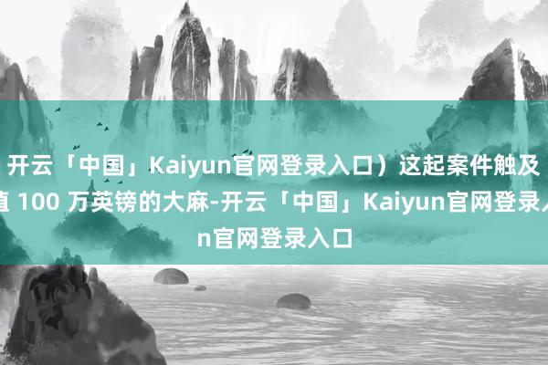 开云「中国」Kaiyun官网登录入口）这起案件触及价值 100 万英镑的大麻-开云「中国」Kaiyun官网登录入口