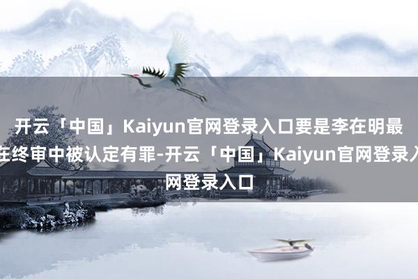 开云「中国」Kaiyun官网登录入口要是李在明最终在终审中被认定有罪-开云「中国」Kaiyun官网登录入口