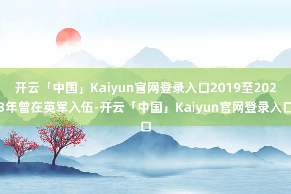 开云「中国」Kaiyun官网登录入口2019至2023年曾在英军入伍-开云「中国」Kaiyun官网登录入口
