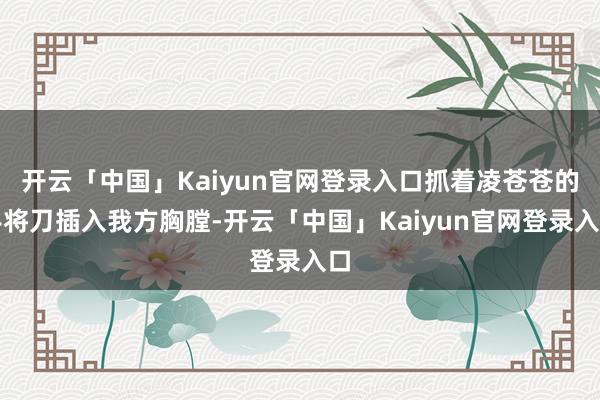 开云「中国」Kaiyun官网登录入口抓着凌苍苍的手将刀插入我方胸膛-开云「中国」Kaiyun官网登录入口