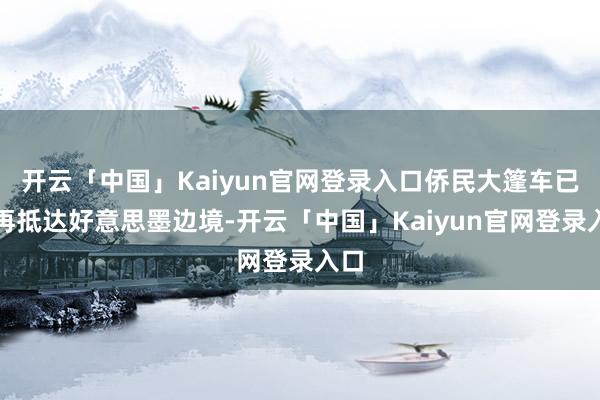 开云「中国」Kaiyun官网登录入口侨民大篷车已不再抵达好意思墨边境-开云「中国」Kaiyun官网登录入口
