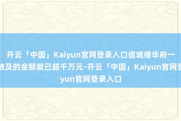 开云「中国」Kaiyun官网登录入口信城缙华府一个楼盘触及的金额就已超千万元-开云「中国」Kaiyun官网登录入口