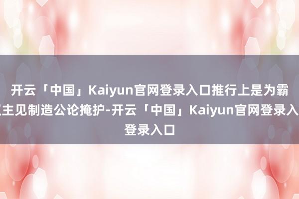 开云「中国」Kaiyun官网登录入口推行上是为霸权主见制造公论掩护-开云「中国」Kaiyun官网登录入口