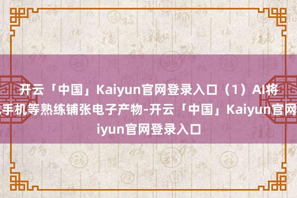 开云「中国」Kaiyun官网登录入口（1）AI将领先落地手机等熟练铺张电子产物-开云「中国」Kaiyun官网登录入口