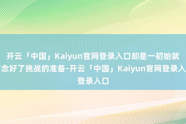 开云「中国」Kaiyun官网登录入口却是一初始就作念好了挑战的准备-开云「中国」Kaiyun官网登录入口