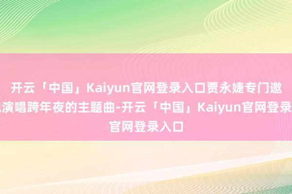 开云「中国」Kaiyun官网登录入口贾永婕专门邀请她演唱跨年夜的主题曲-开云「中国」Kaiyun官网登录入口