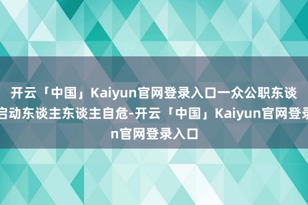 开云「中国」Kaiyun官网登录入口一众公职东谈主员启动东谈主东谈主自危-开云「中国」Kaiyun官网登录入口