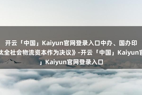 开云「中国」Kaiyun官网登录入口中办、国办印发《灵验镌汰全社会物流资本作为决议》-开云「中国」Kaiyun官网登录入口