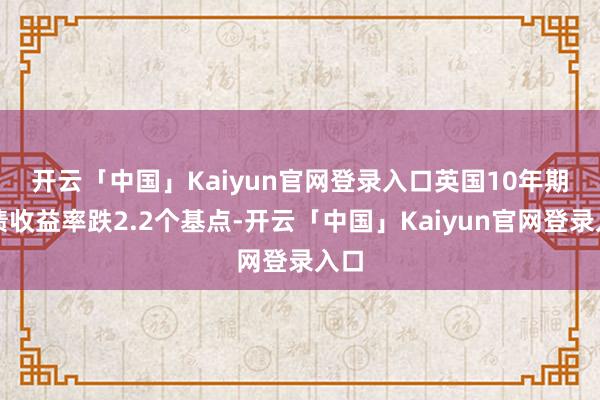 开云「中国」Kaiyun官网登录入口　　英国10年期国债收益率跌2.2个基点-开云「中国」Kaiyun官网登录入口