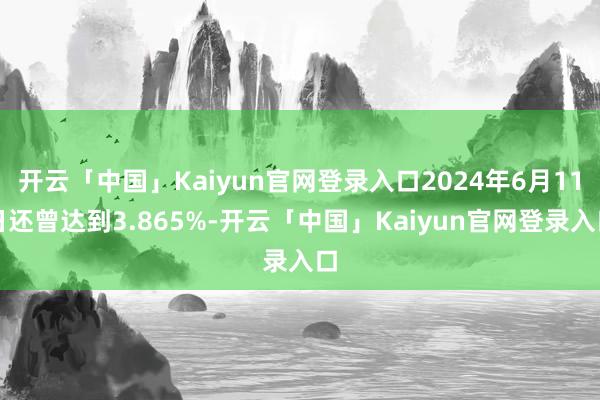 开云「中国」Kaiyun官网登录入口2024年6月11日还曾达到3.865%-开云「中国」Kaiyun官网登录入口
