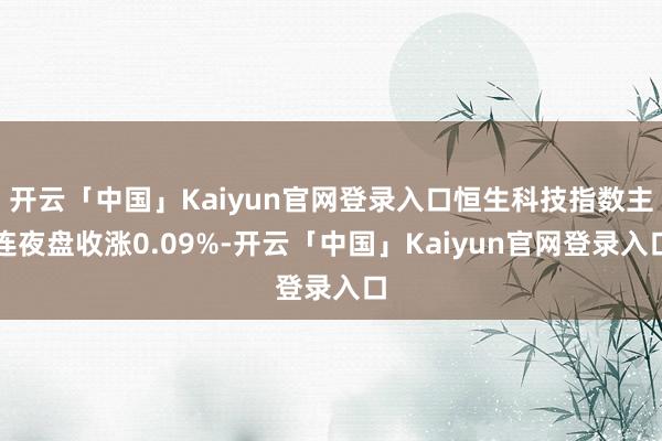 开云「中国」Kaiyun官网登录入口恒生科技指数主连夜盘收涨0.09%-开云「中国」Kaiyun官网登录入口