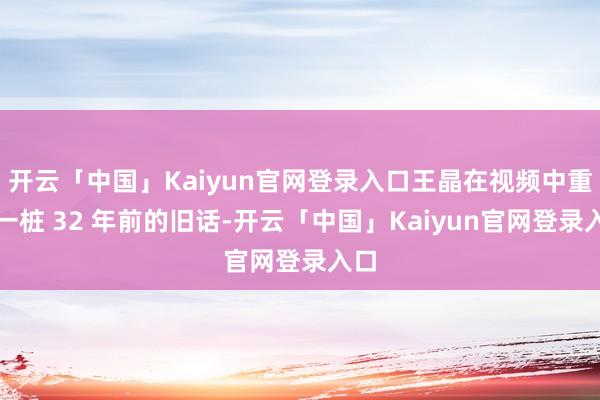 开云「中国」Kaiyun官网登录入口王晶在视频中重提一桩 32 年前的旧话-开云「中国」Kaiyun官网登录入口