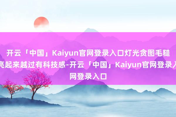 开云「中国」Kaiyun官网登录入口灯光贪图毛糙却亮起来越过有科技感-开云「中国」Kaiyun官网登录入口