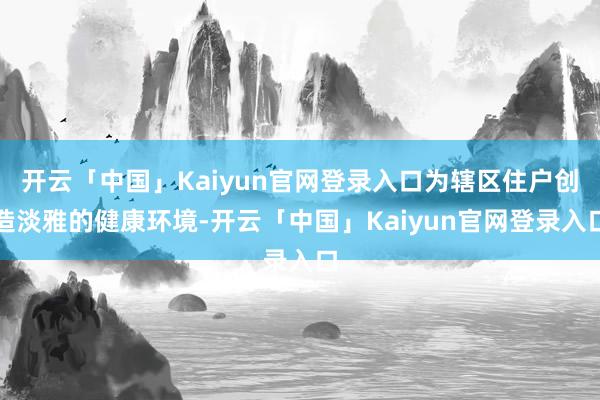 开云「中国」Kaiyun官网登录入口为辖区住户创造淡雅的健康环境-开云「中国」Kaiyun官网登录入口