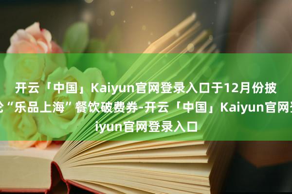 开云「中国」Kaiyun官网登录入口于12月份披发第三轮“乐品上海”餐饮破费券-开云「中国」Kaiyun官网登录入口