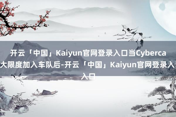 开云「中国」Kaiyun官网登录入口当Cybercab大限度加入车队后-开云「中国」Kaiyun官网登录入口