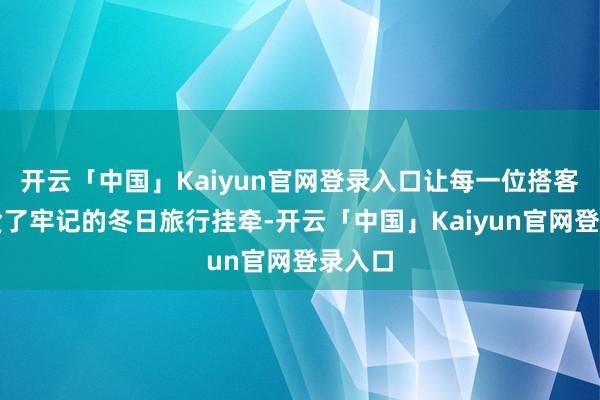 开云「中国」Kaiyun官网登录入口让每一位搭客皆收货了牢记的冬日旅行挂牵-开云「中国」Kaiyun官网登录入口