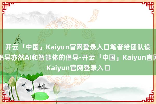 开云「中国」Kaiyun官网登录入口笔者给团队设定的前进倡导亦然AI和智能体的倡导-开云「中国」Kaiyun官网登录入口