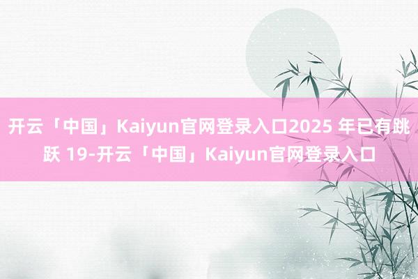 开云「中国」Kaiyun官网登录入口2025 年已有跳跃 19-开云「中国」Kaiyun官网登录入口
